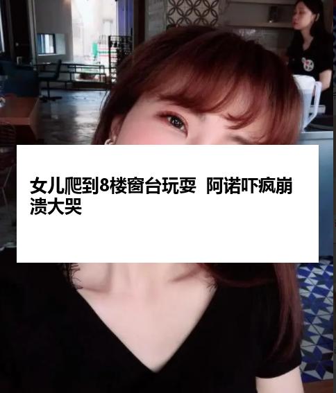 女儿爬到8楼窗台玩耍  阿诺吓疯崩溃大哭