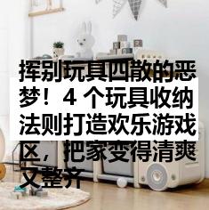 挥别玩具四散的恶梦！4 个玩具收纳法则打造欢乐游戏区，把家变得清爽又整齐
