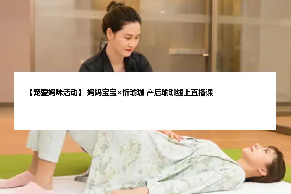 【宠爱妈咪活动】 妈妈宝宝×忻瑜珈 产后瑜珈线上直播课