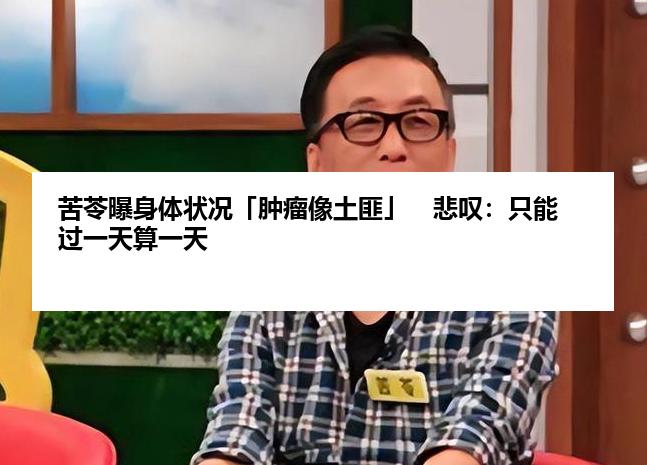 苦苓曝身体状况「肿瘤像土匪」　悲叹：只能过一天算一天
