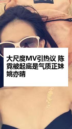 大尺度MV引热议 陈霓被起底是气质正妹姚亦晴
