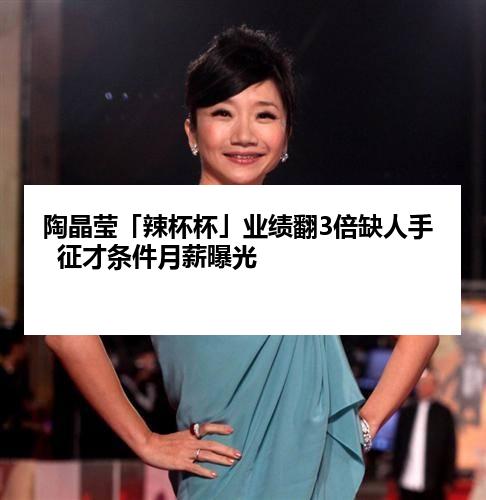 陶晶莹「辣杯杯」业绩翻3倍缺人手  征才条件月薪曝光
